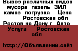 Вывоз различных видов мусора, газель, ЗИЛ, камаз. погрузка. › Цена ­ 2 300 - Ростовская обл., Ростов-на-Дону г. Авто » Услуги   . Ростовская обл.